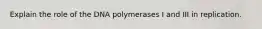 Explain the role of the DNA polymerases I and III in replication.