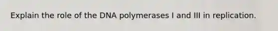 Explain the role of the DNA polymerases I and III in replication.