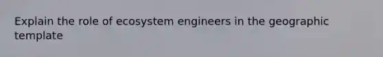 Explain the role of ecosystem engineers in the geographic template