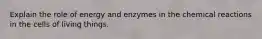 Explain the role of energy and enzymes in the chemical reactions in the cells of living things.