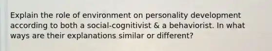 Explain the role of environment on personality development according to both a social-cognitivist & a behaviorist. In what ways are their explanations similar or different?