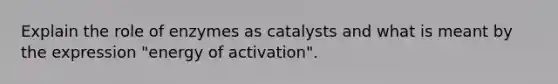 Explain the role of enzymes as catalysts and what is meant by the expression "energy of activation".