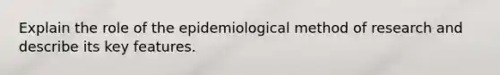 Explain the role of the epidemiological method of research and describe its key features.