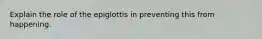 Explain the role of the epiglottis in preventing this from happening.