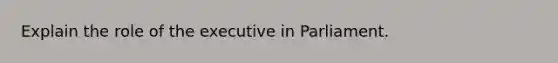 Explain the role of the executive in Parliament.