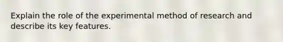 Explain the role of the experimental method of research and describe its key features.