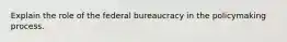 Explain the role of the federal bureaucracy in the policymaking process.