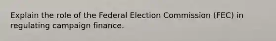 Explain the role of the Federal Election Commission (FEC) in regulating campaign finance.