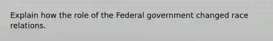 Explain how the role of the Federal government changed race relations.