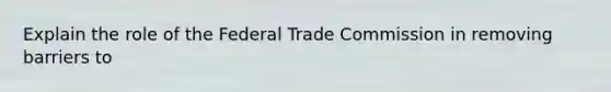 Explain the role of the Federal Trade Commission in removing barriers to