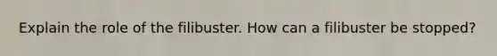 Explain the role of the filibuster. How can a filibuster be stopped?
