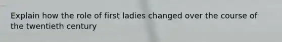 Explain how the role of first ladies changed over the course of the twentieth century