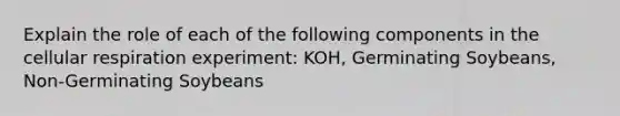 Explain the role of each of the following components in the cellular respiration experiment: KOH, Germinating Soybeans, Non-Germinating Soybeans