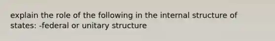 explain the role of the following in the internal structure of states: -federal or unitary structure