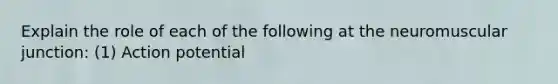 Explain the role of each of the following at the neuromuscular junction: (1) Action potential