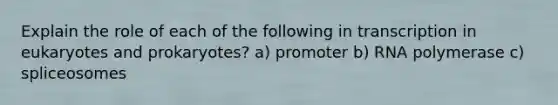 Explain the role of each of the following in transcription in eukaryotes and prokaryotes? a) promoter b) RNA polymerase c) spliceosomes