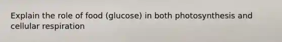 Explain the role of food (glucose) in both photosynthesis and cellular respiration