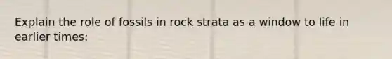 Explain the role of fossils in rock strata as a window to life in earlier times: