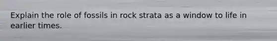 Explain the role of fossils in rock strata as a window to life in earlier times.