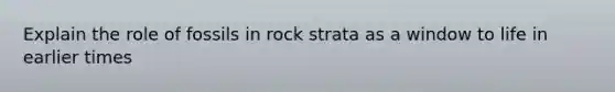 Explain the role of fossils in rock strata as a window to life in earlier times