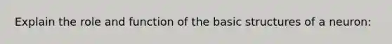 Explain the role and function of the basic structures of a neuron: