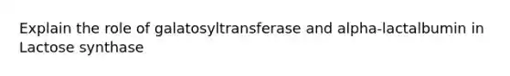 Explain the role of galatosyltransferase and alpha-lactalbumin in Lactose synthase