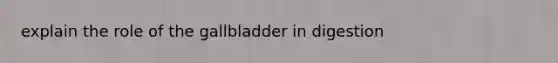 explain the role of the gallbladder in digestion