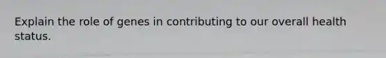 Explain the role of genes in contributing to our overall health status.