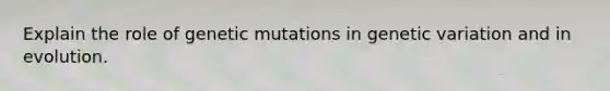 Explain the role of genetic mutations in genetic variation and in evolution.