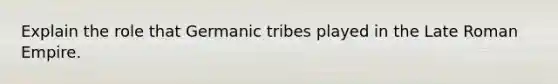 Explain the role that Germanic tribes played in the Late Roman Empire.