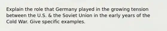 Explain the role that Germany played in the growing tension between the U.S. & the Soviet Union in the early years of the Cold War. Give specific examples.