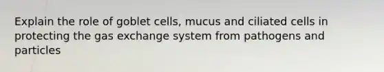 Explain the role of goblet cells, mucus and ciliated cells in protecting the <a href='https://www.questionai.com/knowledge/kU8LNOksTA-gas-exchange' class='anchor-knowledge'>gas exchange</a> system from pathogens and particles