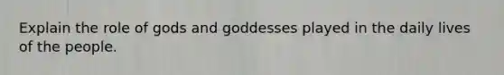 Explain the role of gods and goddesses played in the daily lives of the people.