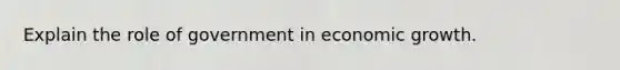 Explain the role of government in economic growth.