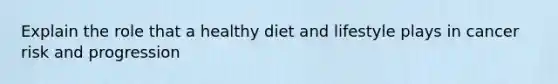 Explain the role that a healthy diet and lifestyle plays in cancer risk and progression