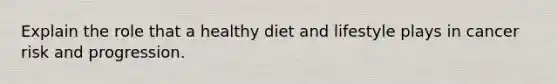 Explain the role that a healthy diet and lifestyle plays in cancer risk and progression.