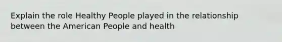 Explain the role Healthy People played in the relationship between the American People and health