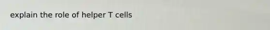 explain the role of helper T cells