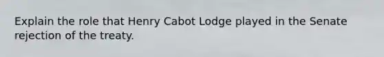 Explain the role that Henry Cabot Lodge played in the Senate rejection of the treaty.