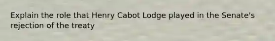 Explain the role that Henry Cabot Lodge played in the Senate's rejection of the treaty