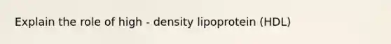 Explain the role of high - density lipoprotein (HDL)