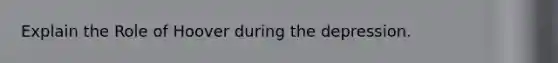 Explain the Role of Hoover during the depression.