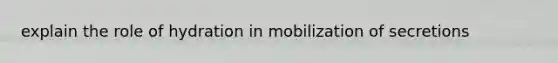 explain the role of hydration in mobilization of secretions