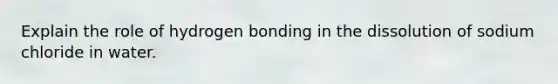 Explain the role of hydrogen bonding in the dissolution of sodium chloride in water.