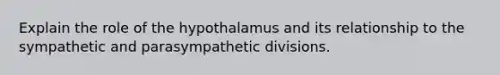 Explain the role of the hypothalamus and its relationship to the sympathetic and parasympathetic divisions.