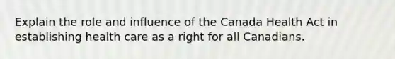 Explain the role and influence of the Canada Health Act in establishing health care as a right for all Canadians.