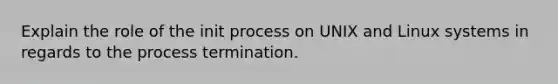 Explain the role of the init process on UNIX and Linux systems in regards to the process termination.