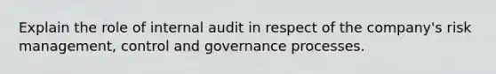 Explain the role of internal audit in respect of the company's risk management, control and governance processes.