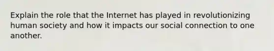 Explain the role that the Internet has played in revolutionizing human society and how it impacts our social connection to one another.