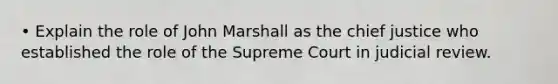 • Explain the role of John Marshall as the chief justice who established the role of the Supreme Court in judicial review.